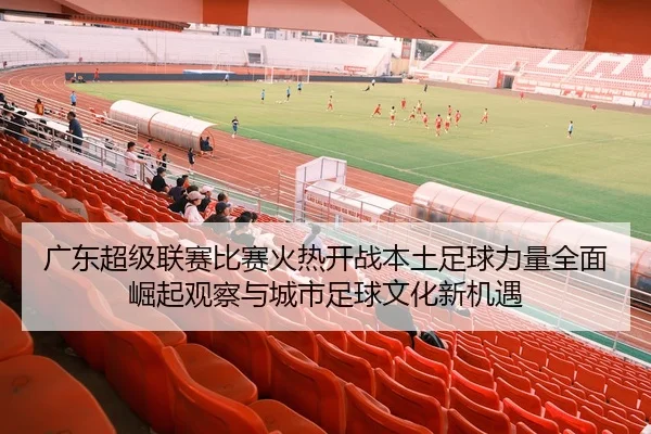 广东超级联赛比赛火热开战本土足球力量全面崛起观察与城市足球文化新机遇