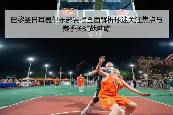 巴黎圣日耳曼俱乐部赛程全面解析球迷关注焦点与赛季关键战前瞻