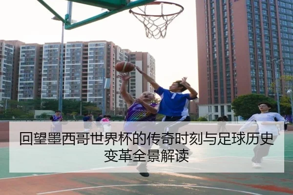 回望墨西哥世界杯的传奇时刻与足球历史变革全景解读