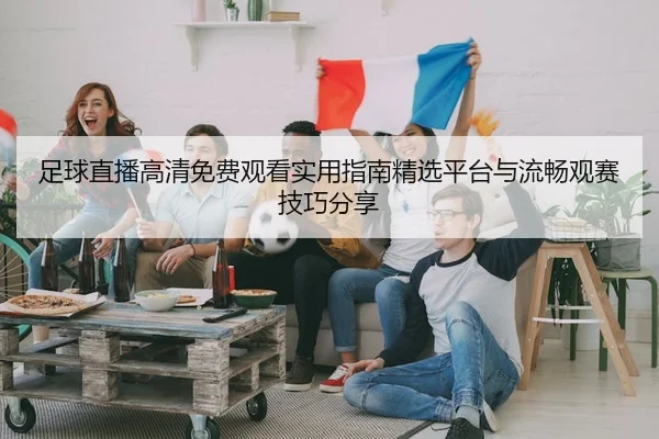 足球直播高清免费观看实用指南精选平台与流畅观赛技巧分享