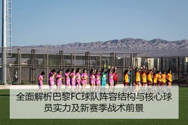 全面解析巴黎FC球队阵容结构与核心球员实力及新赛季战术前景