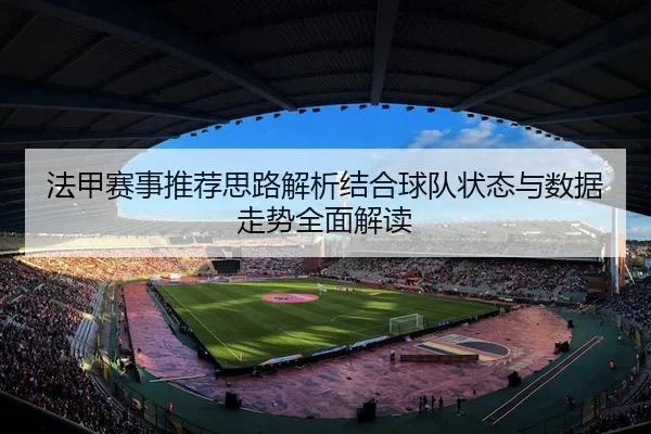 法甲赛事推荐思路解析结合球队状态与数据走势全面解读