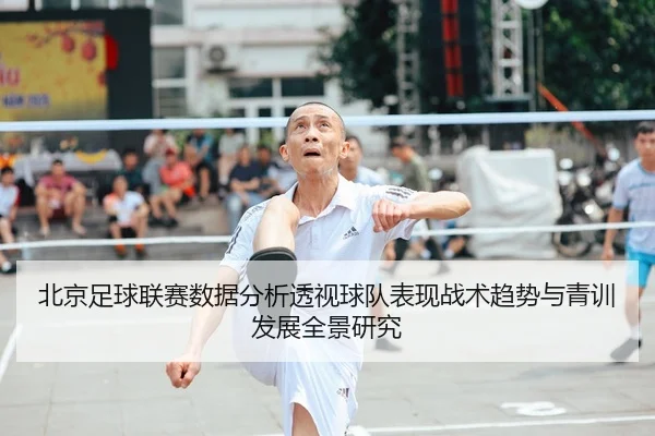 北京足球联赛数据分析透视球队表现战术趋势与青训发展全景研究