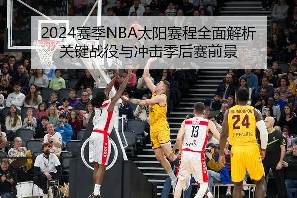 2024赛季NBA太阳赛程全面解析关键战役与冲击季后赛前景