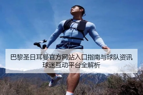 巴黎圣日耳曼官方网站入口指南与球队资讯球迷互动平台全解析