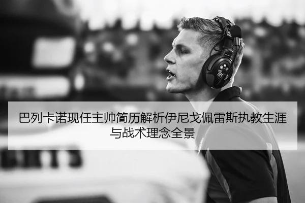 巴列卡诺现任主帅简历解析伊尼戈佩雷斯执教生涯与战术理念全景