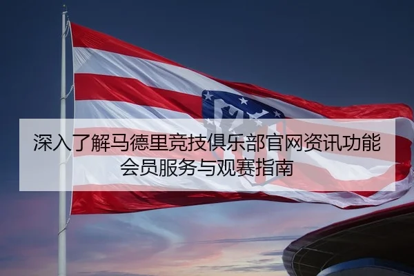 深入了解马德里竞技俱乐部官网资讯功能会员服务与观赛指南