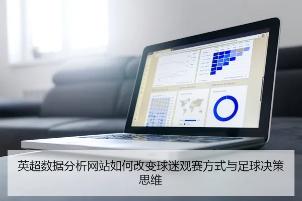 英超数据分析网站如何改变球迷观赛方式与足球决策思维