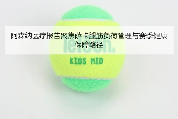 阿森纳医疗报告聚焦萨卡腿筋负荷管理与赛季健康保障路径