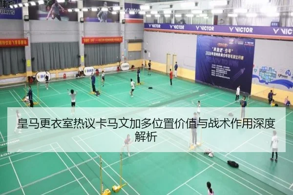 皇马更衣室热议卡马文加多位置价值与战术作用深度解析