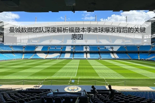 曼城数据团队深度解析福登本季进球爆发背后的关键原因