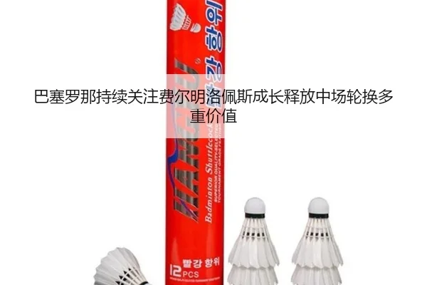 巴塞罗那持续关注费尔明洛佩斯成长释放中场轮换多重价值