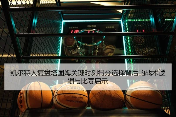 凯尔特人复盘塔图姆关键时刻得分选择背后的战术逻辑与比赛启示
